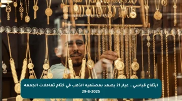 ارتفاع قياسي.. عيار 21 يصعد بمصنعية الذهب في ختام تعاملات الجمعة 29-8-2025